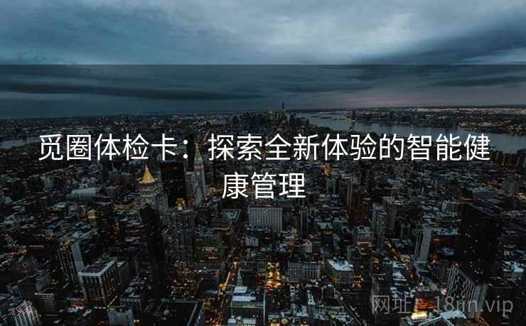 觅圈体检卡：探索全新体验的智能健康管理