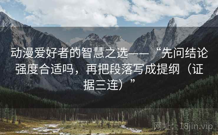 动漫爱好者的智慧之选——“先问结论强度合适吗,再把段落写成提纲(证据三连)” 动漫爱好者的智慧之选——“先问结论强度合适吗,再把段落写成提纲(证据三连)”