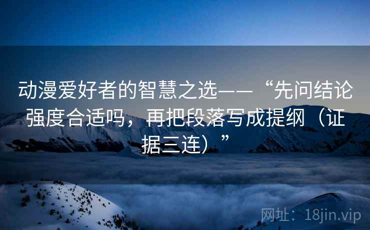 动漫爱好者的智慧之选——“先问结论强度合适吗,再把段落写成提纲(证据三连)” 动漫爱好者的智慧之选——“先问结论强度合适吗,再把段落写成提纲(证据三连)”