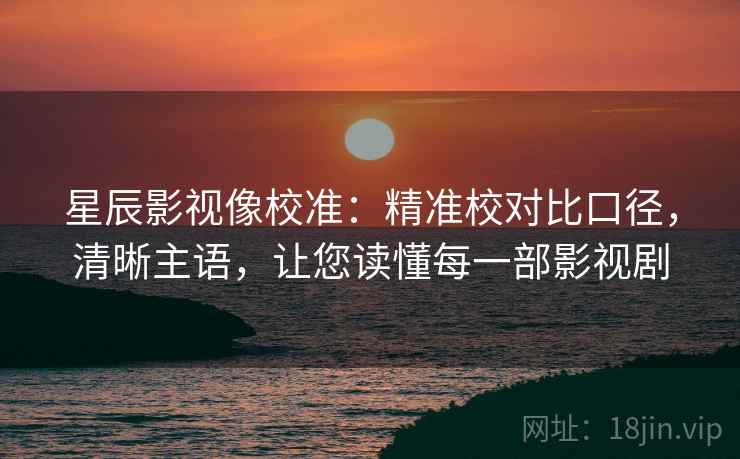 星辰影视像校准：精准校对比口径，清晰主语，让您读懂每一部影视剧