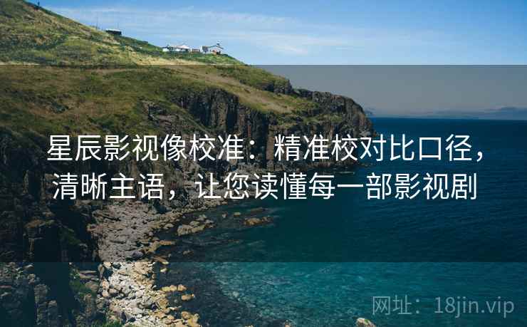 星辰影视像校准：精准校对比口径，清晰主语，让您读懂每一部影视剧