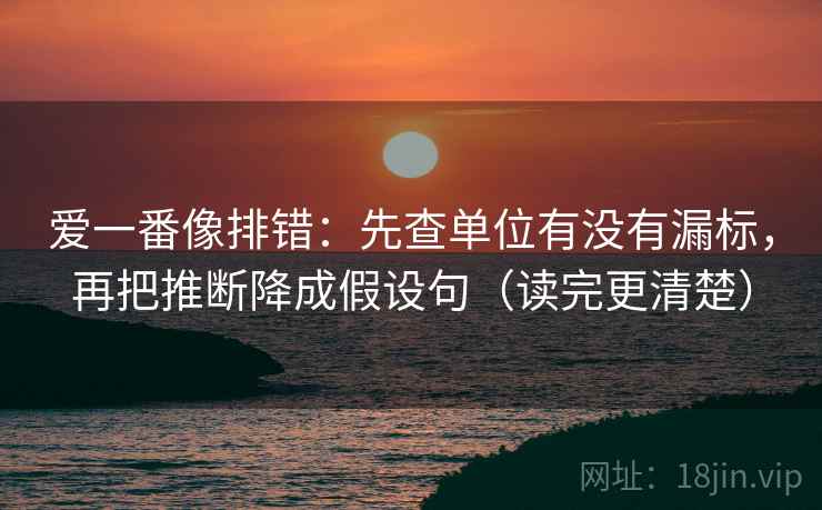 爱一番像排错：先查单位有没有漏标，再把推断降成假设句（读完更清楚）