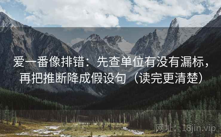 爱一番像排错：先查单位有没有漏标，再把推断降成假设句（读完更清楚）