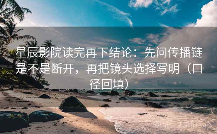 星辰影院读完再下结论：先问传播链是不是断开，再把镜头选择写明（口径回填）