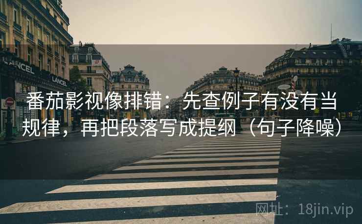 番茄影视像排错：先查例子有没有当规律，再把段落写成提纲（句子降噪）