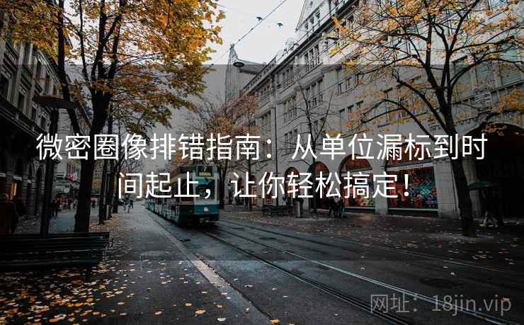 微密圈像排错指南:从单位漏标到时间起止,让你轻松搞定! 微密圈像排错指南:从单位漏标到时间起止,让你轻松搞定!