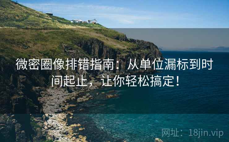 微密圈像排错指南:从单位漏标到时间起止,让你轻松搞定! 微密圈像排错指南:从单位漏标到时间起止,让你轻松搞定!