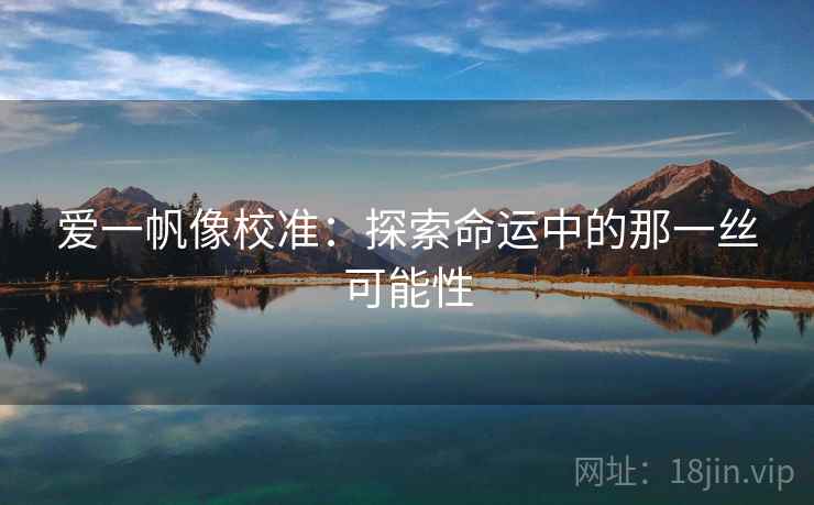 爱一帆像校准:探索命运中的那一丝可能性 爱一帆像校准:探索命运中的那一丝可能性