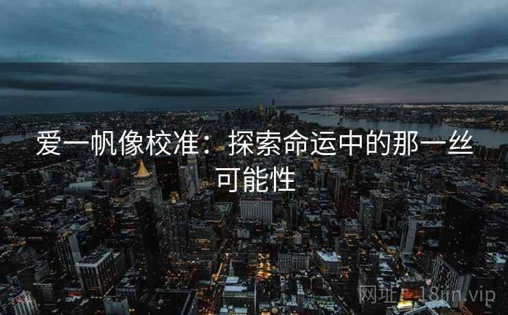 爱一帆像校准:探索命运中的那一丝可能性 爱一帆像校准:探索命运中的那一丝可能性