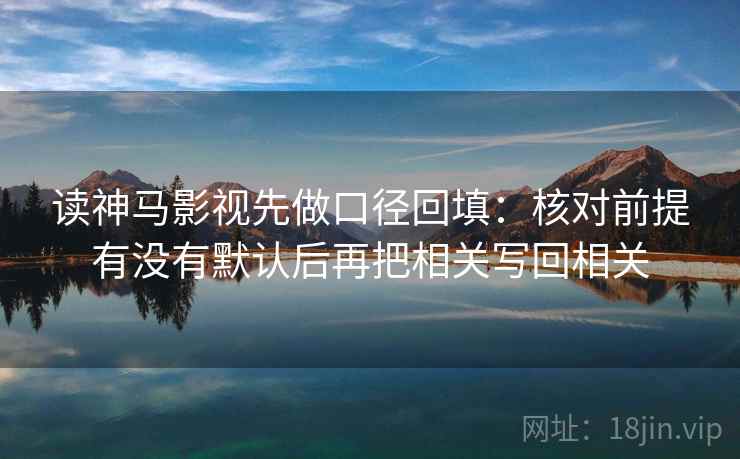 读神马影视先做口径回填：核对前提有没有默认后再把相关写回相关