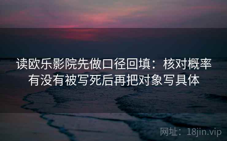 读欧乐影院先做口径回填:核对概率有没有被写死后再把对象写具体 读欧乐影院先做口径回填:核对概率有没有被写死后再把对象写具体