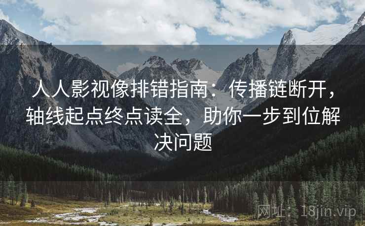 人人影视像排错指南:传播链断开,轴线起点终点读全,助你一步到位解决问题 人人影视像排错指南:传播链断开,轴线起点终点读全,助你一步到位解决问题