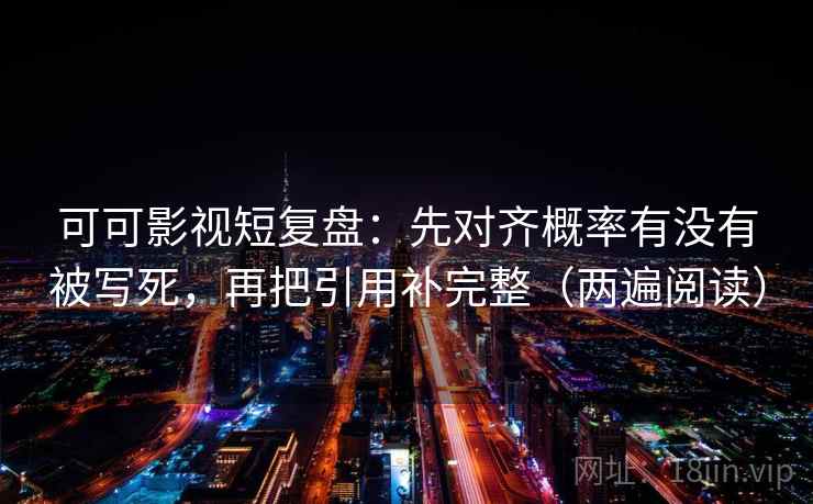 可可影视短复盘：先对齐概率有没有被写死，再把引用补完整（两遍阅读）