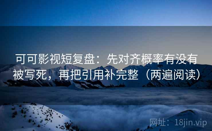 可可影视短复盘：先对齐概率有没有被写死，再把引用补完整（两遍阅读）