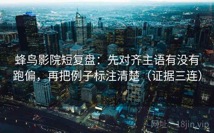 蜂鸟影院短复盘:先对齐主语有没有跑偏,再把例子标注清楚(证据三连) 蜂鸟影院短复盘:先对齐主语有没有跑偏,再把例子标注清楚(证据三连)