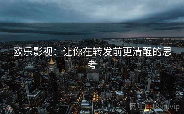 欧乐影视:让你在转发前更清醒的思考 欧乐影视:让你在转发前更清醒的思考
