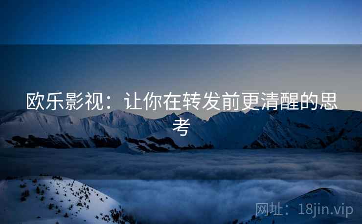 欧乐影视:让你在转发前更清醒的思考 欧乐影视:让你在转发前更清醒的思考