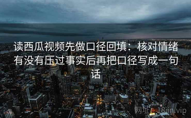 读西瓜视频先做口径回填：核对情绪有没有压过事实后再把口径写成一句话
