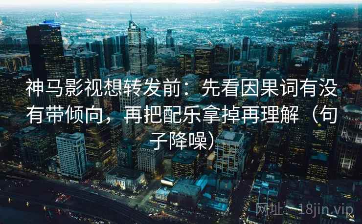神马影视想转发前：先看因果词有没有带倾向，再把配乐拿掉再理解（句子降噪）