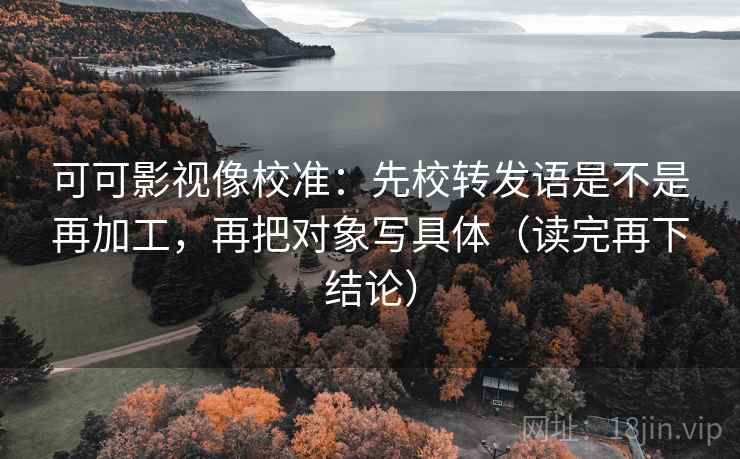 可可影视像校准:先校转发语是不是再加工,再把对象写具体(读完再下结论) 可可影视像校准:先校转发语是不是再加工,再把对象写具体(读完再下结论)