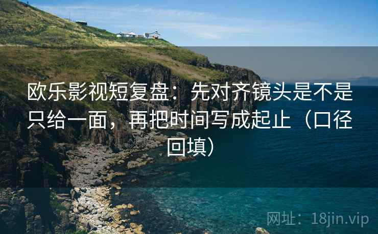 欧乐影视短复盘:先对齐镜头是不是只给一面,再把时间写成起止(口径回填) 欧乐影视短复盘:先对齐镜头是不是只给一面,再把时间写成起止(口径回填)
