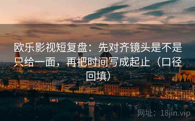 欧乐影视短复盘:先对齐镜头是不是只给一面,再把时间写成起止(口径回填) 欧乐影视短复盘:先对齐镜头是不是只给一面,再把时间写成起止(口径回填)