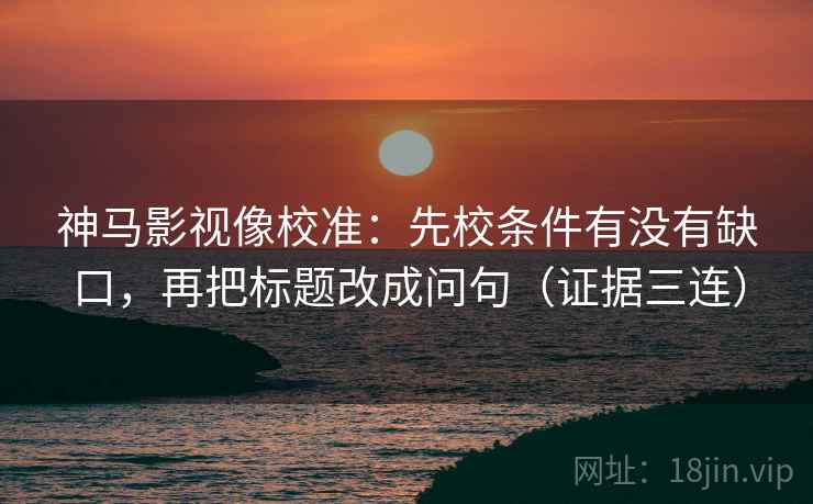 神马影视像校准：先校条件有没有缺口，再把标题改成问句（证据三连）
