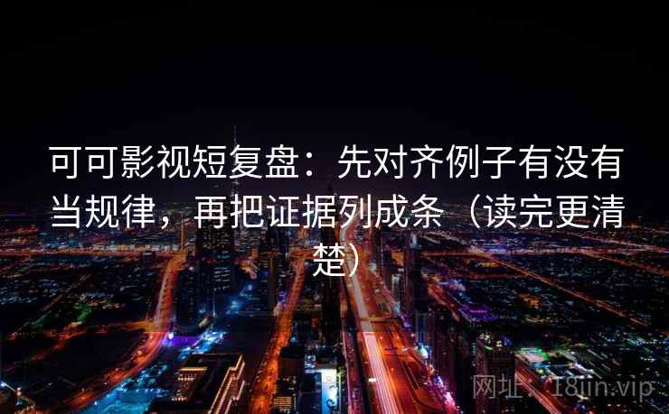 可可影视短复盘：先对齐例子有没有当规律，再把证据列成条（读完更清楚）