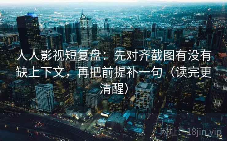 人人影视短复盘:先对齐截图有没有缺上下文,再把前提补一句(读完更清醒) 人人影视短复盘:先对齐截图有没有缺上下文,再把前提补一句(读完更清醒)
