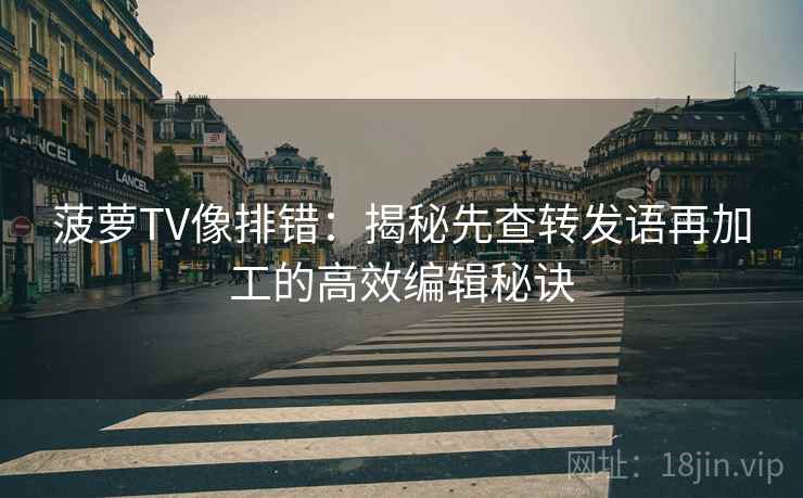 菠萝TV像排错:揭秘先查转发语再加工的高效编辑秘诀 菠萝TV像排错:揭秘先查转发语再加工的高效编辑秘诀