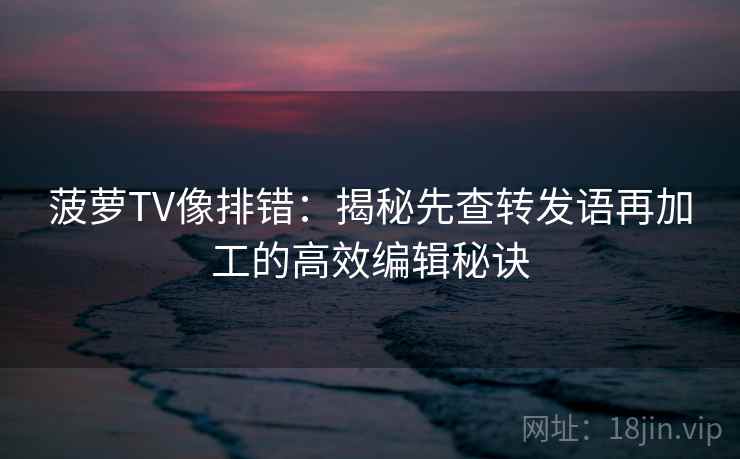 菠萝TV像排错:揭秘先查转发语再加工的高效编辑秘诀 菠萝TV像排错:揭秘先查转发语再加工的高效编辑秘诀