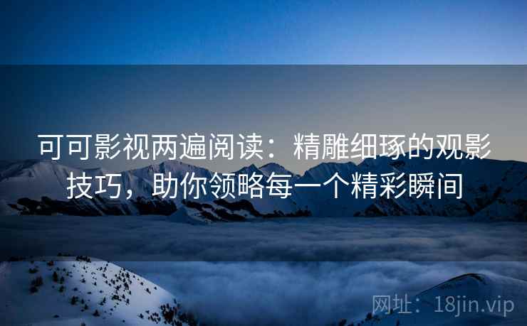 可可影视两遍阅读：精雕细琢的观影技巧，助你领略每一个精彩瞬间