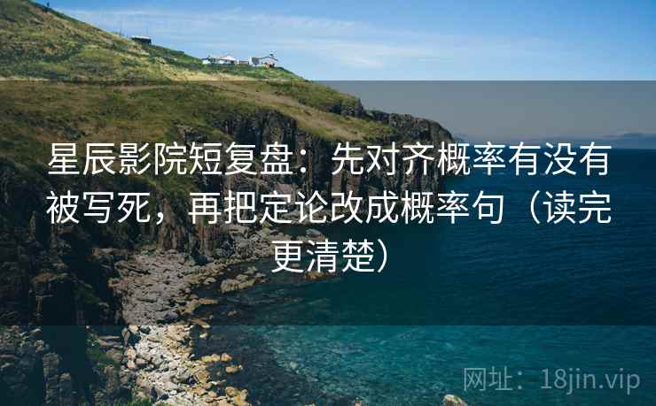 星辰影院短复盘:先对齐概率有没有被写死,再把定论改成概率句(读完更清楚) 星辰影院短复盘:先对齐概率有没有被写死,再把定论改成概率句(读完更清楚)