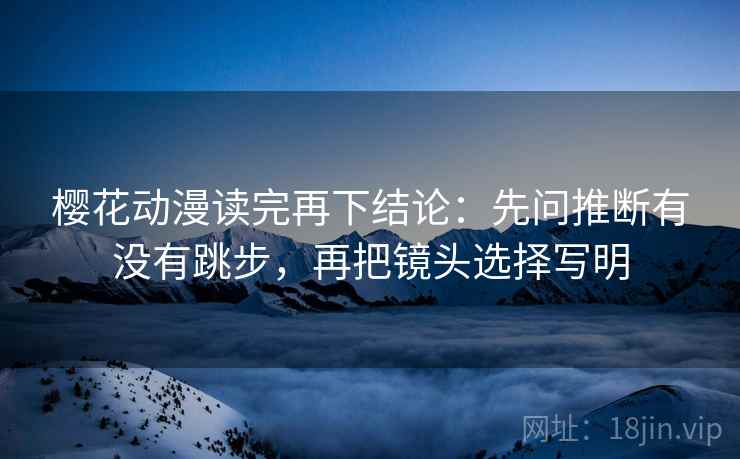 樱花动漫读完再下结论:先问推断有没有跳步,再把镜头选择写明 樱花动漫读完再下结论:先问推断有没有跳步,再把镜头选择写明