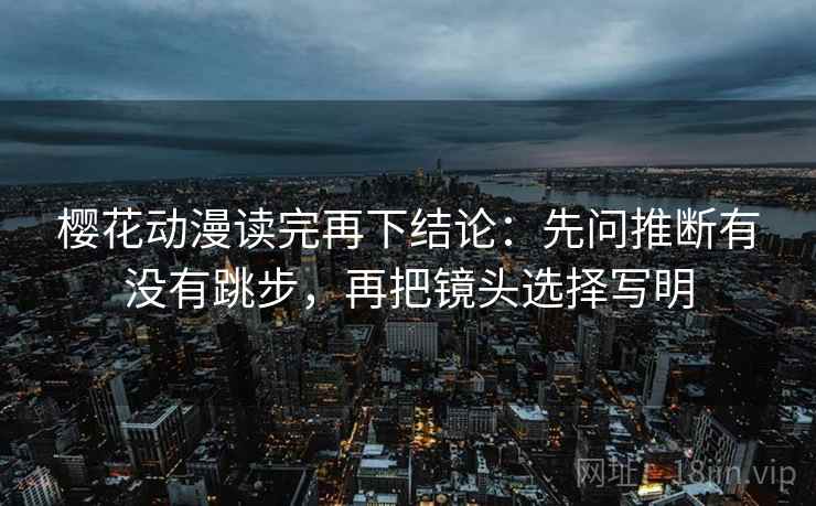 樱花动漫读完再下结论:先问推断有没有跳步,再把镜头选择写明 樱花动漫读完再下结论:先问推断有没有跳步,再把镜头选择写明
