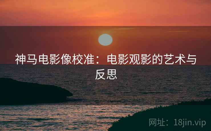 神马电影像校准:电影观影的艺术与反思 神马电影像校准:电影观影的艺术与反思