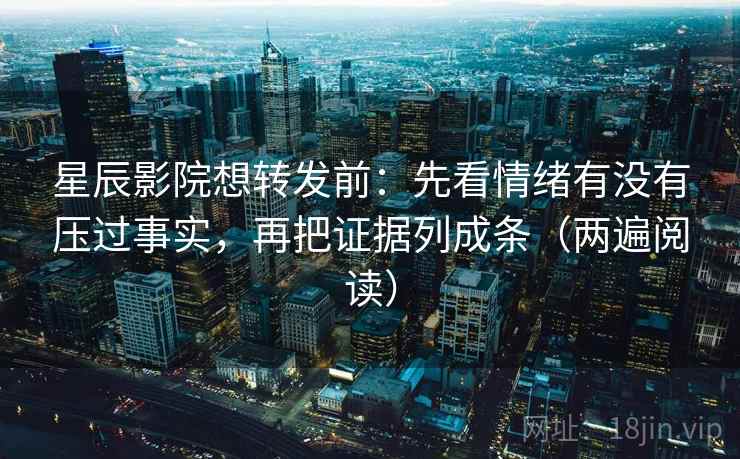 星辰影院想转发前：先看情绪有没有压过事实，再把证据列成条（两遍阅读）