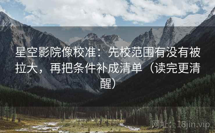 星空影院像校准：先校范围有没有被拉大，再把条件补成清单（读完更清醒）
