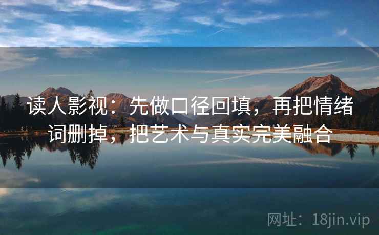读人影视：先做口径回填，再把情绪词删掉，把艺术与真实完美融合