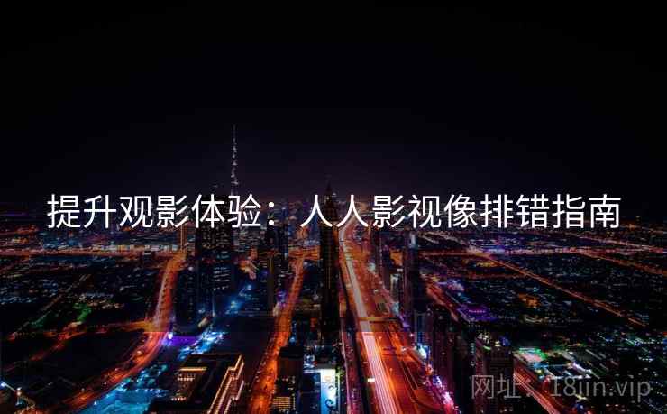 提升观影体验:人人影视像排错指南 提升观影体验:人人影视像排错指南