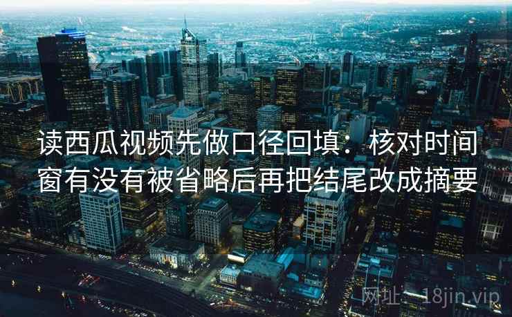 读西瓜视频先做口径回填:核对时间窗有没有被省略后再把结尾改成摘要 读西瓜视频先做口径回填:核对时间窗有没有被省略后再把结尾改成摘要