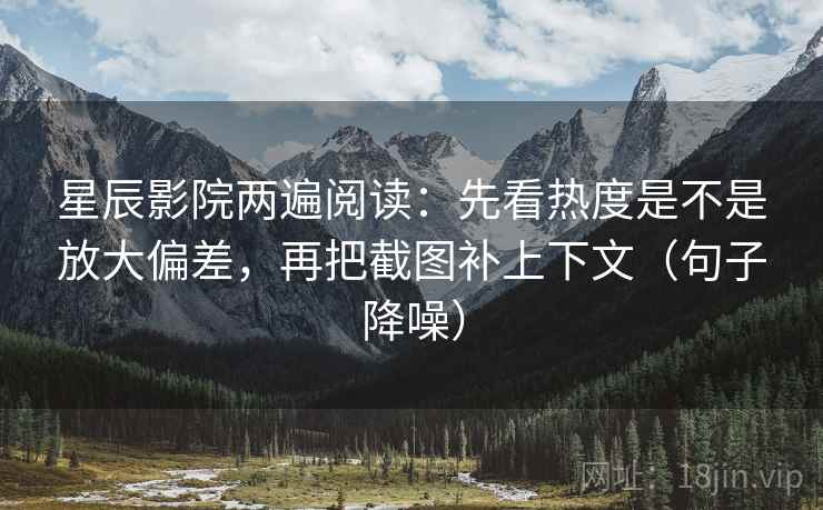 星辰影院两遍阅读：先看热度是不是放大偏差，再把截图补上下文（句子降噪）