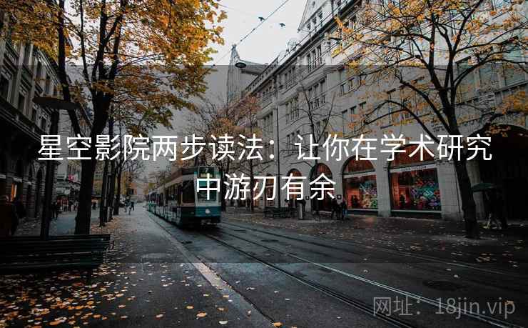 星空影院两步读法:让你在学术研究中游刃有余 星空影院两步读法:让你在学术研究中游刃有余