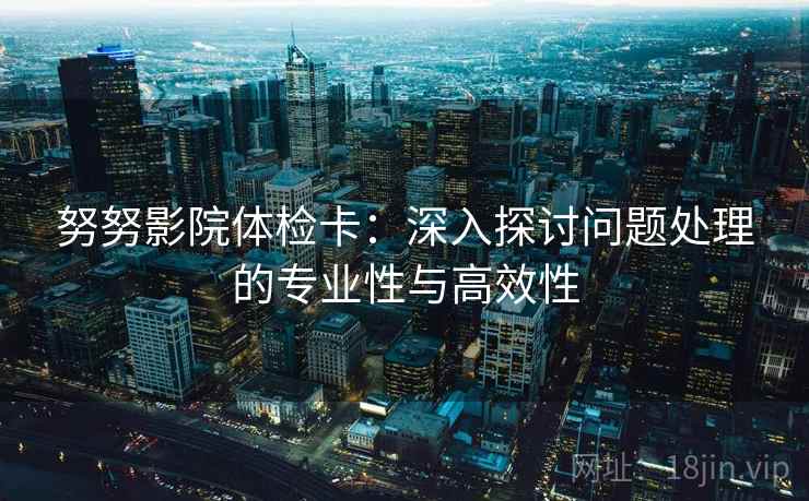 努努影院体检卡：深入探讨问题处理的专业性与高效性