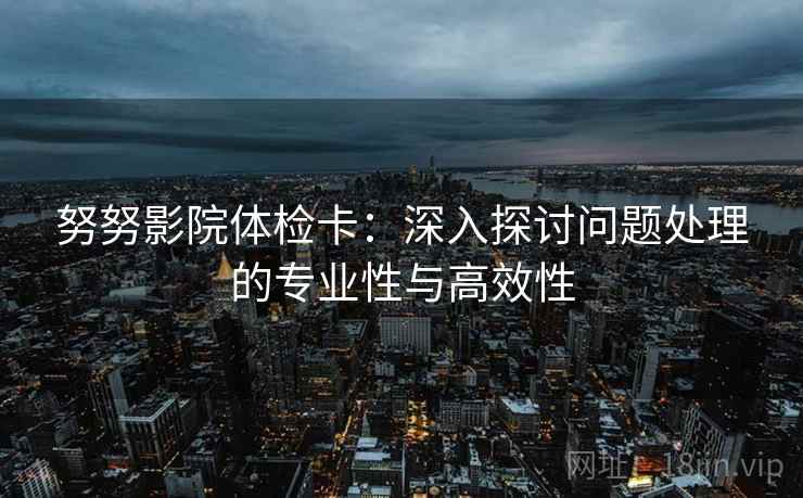 努努影院体检卡：深入探讨问题处理的专业性与高效性