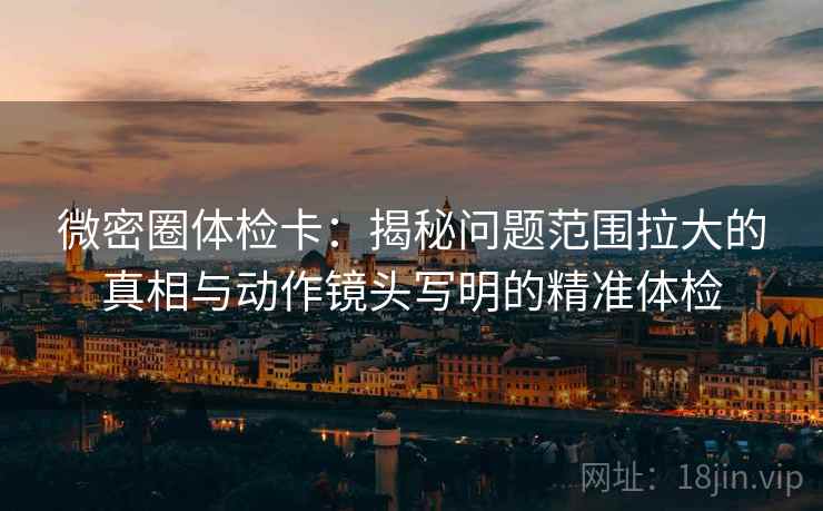 微密圈体检卡:揭秘问题范围拉大的真相与动作镜头写明的精准体检 微密圈体检卡:揭秘问题范围拉大的真相与动作镜头写明的精准体检