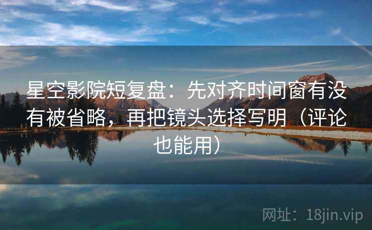 星空影院短复盘：先对齐时间窗有没有被省略，再把镜头选择写明（评论也能用）