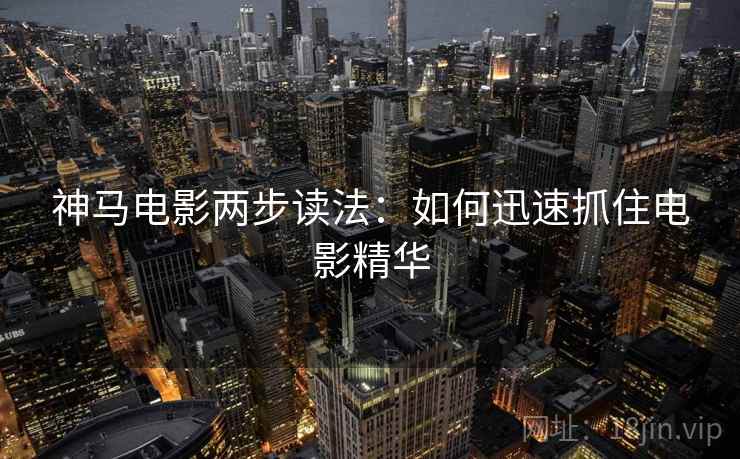 神马电影两步读法：如何迅速抓住电影精华