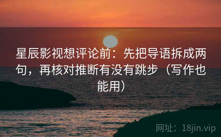 星辰影视想评论前：先把导语拆成两句，再核对推断有没有跳步（写作也能用）