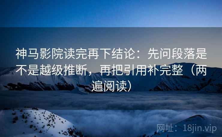 神马影院读完再下结论：先问段落是不是越级推断，再把引用补完整（两遍阅读）
